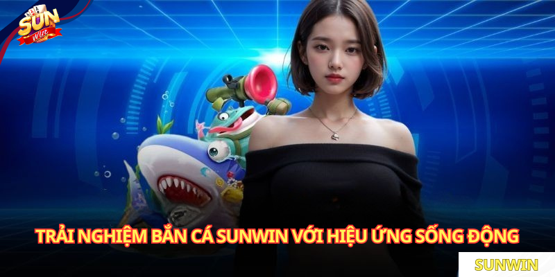 Trải nghiệm bắn cá SUNWIN với hiệu ứng sống động